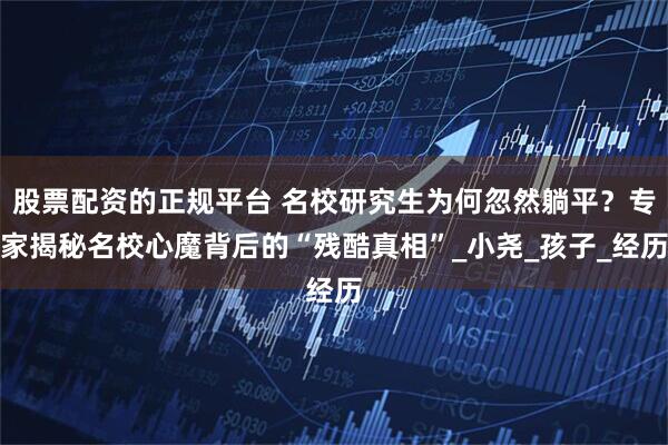 股票配资的正规平台 名校研究生为何忽然躺平？专家揭秘名校心魔背后的“残酷真相”_小尧_孩子_经历
