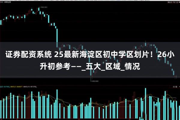 证券配资系统 25最新海淀区初中学区划片！26小升初参考——_五大_区域_情况