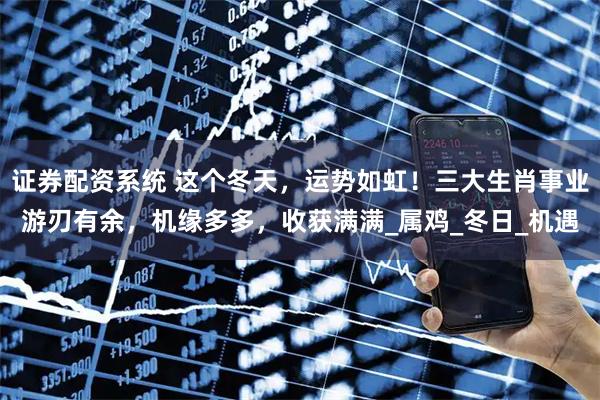 证券配资系统 这个冬天，运势如虹！三大生肖事业游刃有余，机缘多多，收获满满_属鸡_冬日_机遇