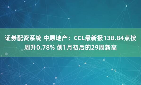 证券配资系统 中原地产：CCL最新报138.84点按周升0.78% 创1月初后的29周新高