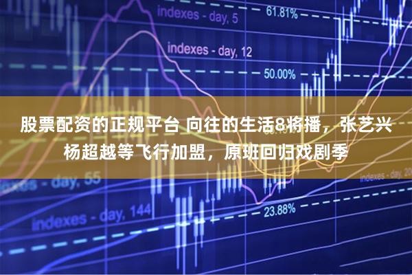 股票配资的正规平台 向往的生活8将播，张艺兴杨超越等飞行加盟，原班回归戏剧季