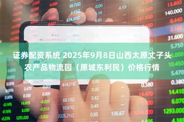 证券配资系统 2025年9月8日山西太原丈子头农产品物流园（原城东利民）价格行情