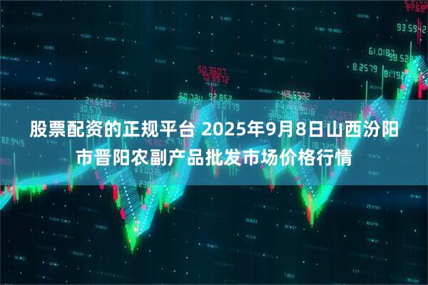 股票配资的正规平台 2025年9月8日山西汾阳市晋阳农副产品批发市场价格行情
