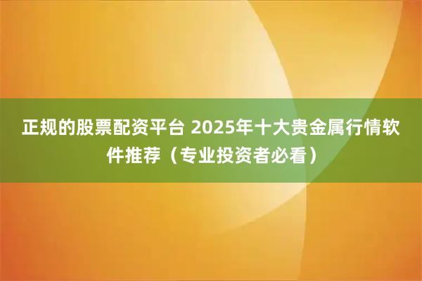 正规的股票配资平台 2025年十大贵金属行情软件推荐（专业投资者必看）