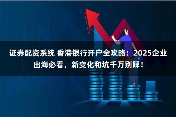 证券配资系统 香港银行开户全攻略：2025企业出海必看，新变化和坑千万别踩！
