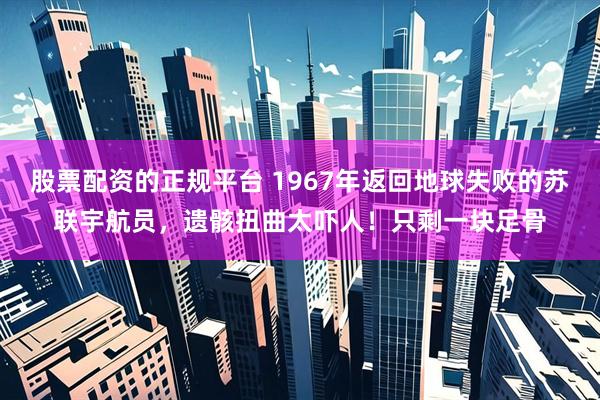 股票配资的正规平台 1967年返回地球失败的苏联宇航员，遗骸扭曲太吓人！只剩一块足骨