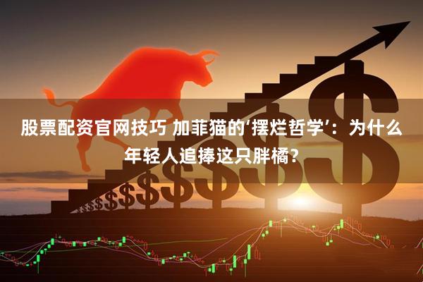 股票配资官网技巧 加菲猫的‘摆烂哲学’：为什么年轻人追捧这只胖橘？