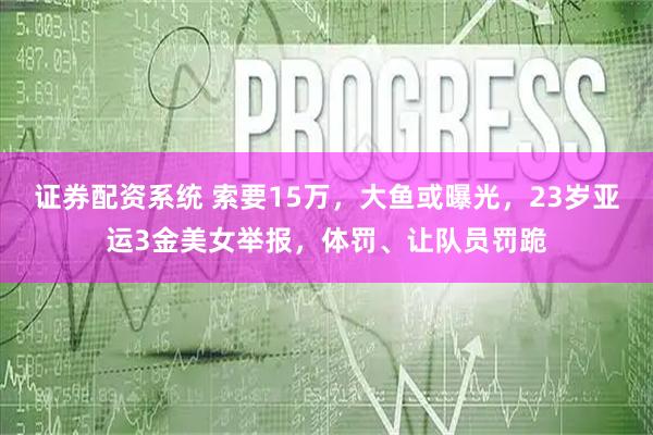 证券配资系统 索要15万，大鱼或曝光，23岁亚运3金美女举报，体罚、让队员罚跪