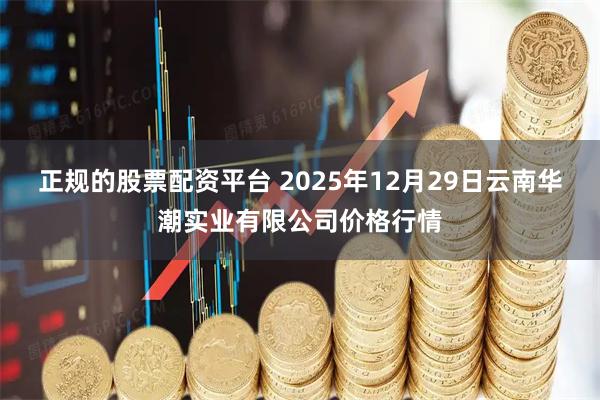 正规的股票配资平台 2025年12月29日云南华潮实业有限公司价格行情