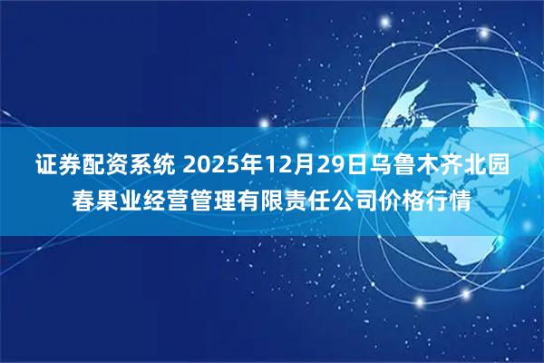 证券配资系统 2025年12月29日乌鲁木齐北园春果业经营管理有限责任公司价格行情