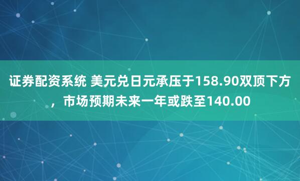 证券配资系统 美元兑日元承压于158.90双顶下方，市场预期未来一年或跌至140.00