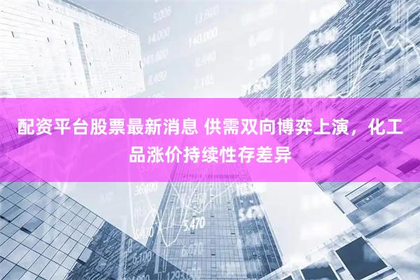 配资平台股票最新消息 供需双向博弈上演，化工品涨价持续性存差异